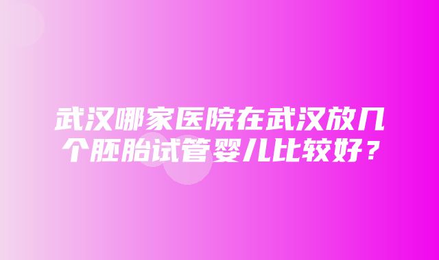 武汉哪家医院在武汉放几个胚胎试管婴儿比较好？