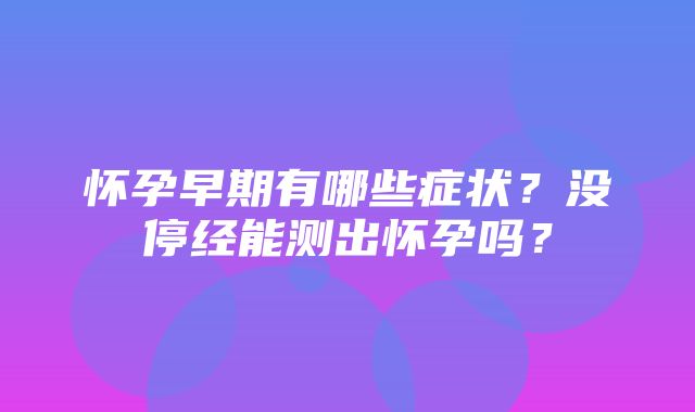 怀孕早期有哪些症状？没停经能测出怀孕吗？