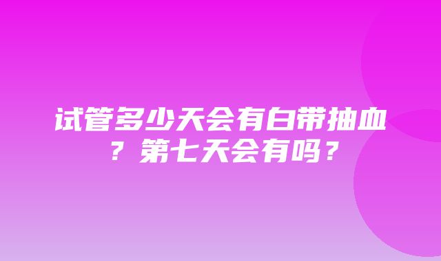 试管多少天会有白带抽血？第七天会有吗？