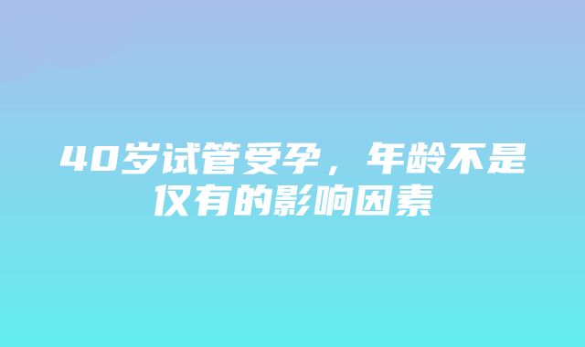 40岁试管受孕，年龄不是仅有的影响因素