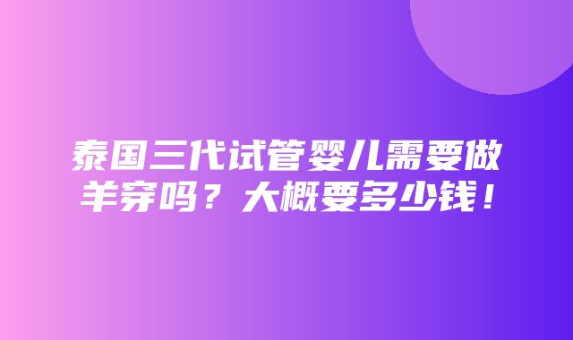 泰国三代试管婴儿需要做羊穿吗？大概要多少钱！