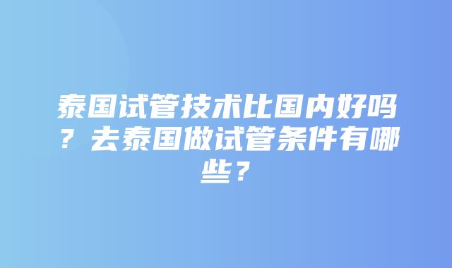 泰国试管技术比国内好吗？去泰国做试管条件有哪些？