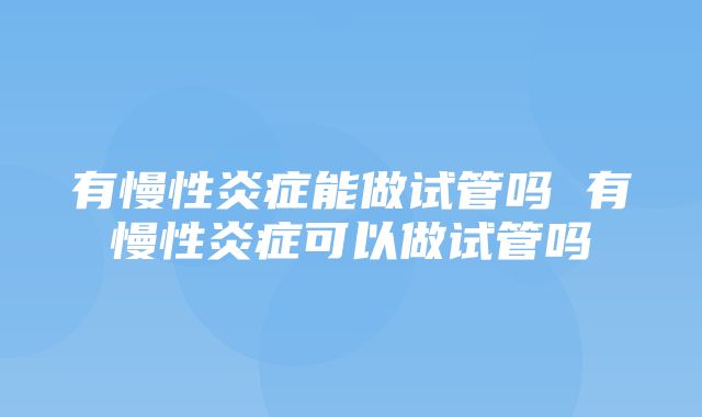 有慢性炎症能做试管吗 有慢性炎症可以做试管吗