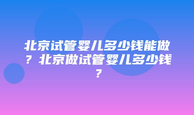 北京试管婴儿多少钱能做？北京做试管婴儿多少钱？