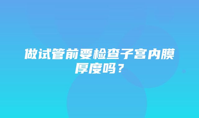 做试管前要检查子宫内膜厚度吗？