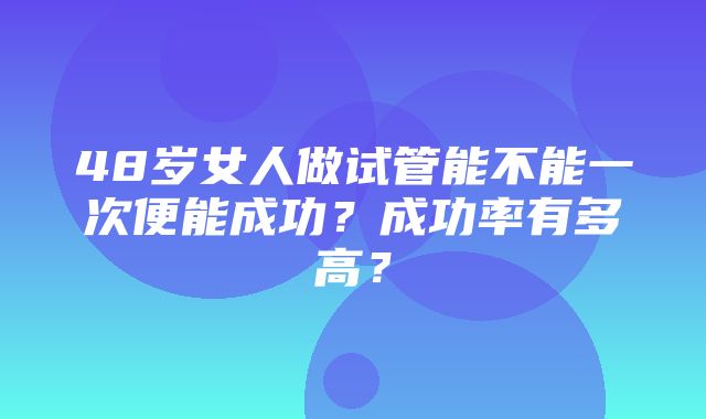 48岁女人做试管能不能一次便能成功？成功率有多高？