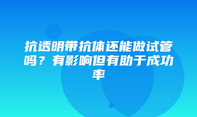 抗透明带抗体还能做试管吗？有影响但有助于成功率