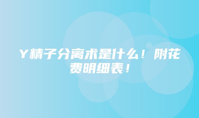 Y精子分离术是什么！附花费明细表！