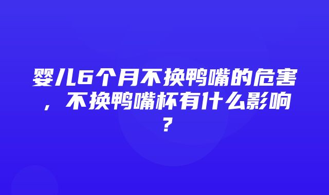 婴儿6个月不换鸭嘴的危害，不换鸭嘴杯有什么影响？