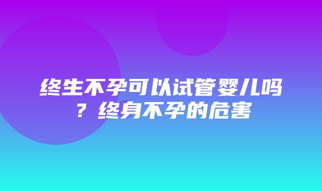 终生不孕可以试管婴儿吗？终身不孕的危害