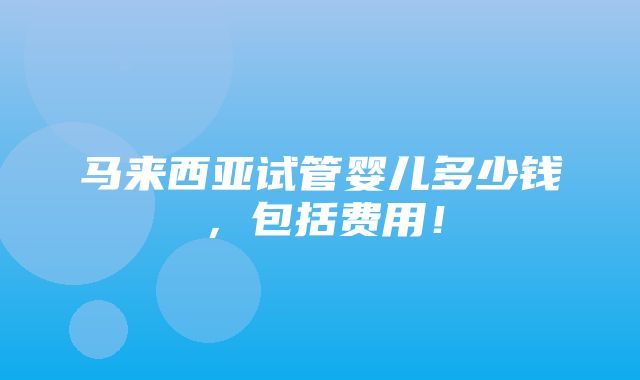 马来西亚试管婴儿多少钱，包括费用！