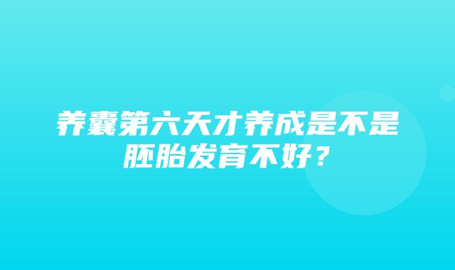 养囊第六天才养成是不是胚胎发育不好？