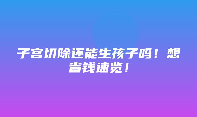 子宫切除还能生孩子吗！想省钱速览！