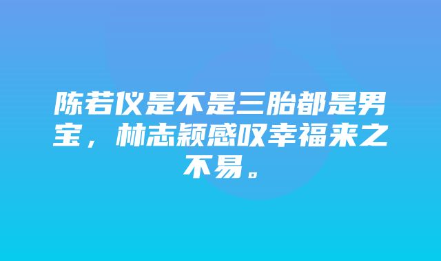 陈若仪是不是三胎都是男宝，林志颖感叹幸福来之不易。