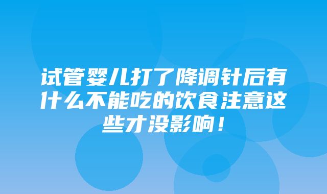 试管婴儿打了降调针后有什么不能吃的饮食注意这些才没影响！