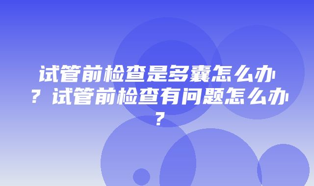 试管前检查是多囊怎么办？试管前检查有问题怎么办？