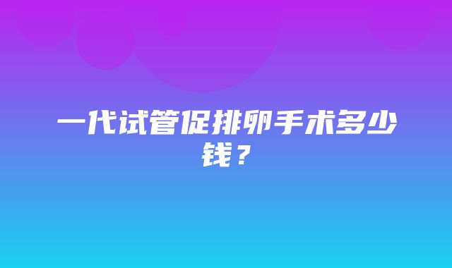 一代试管促排卵手术多少钱？