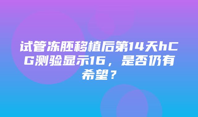 试管冻胚移植后第14天hCG测验显示16，是否仍有希望？