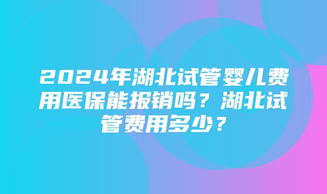 2024年湖北试管婴儿费用医保能报销吗？湖北试管费用多少？