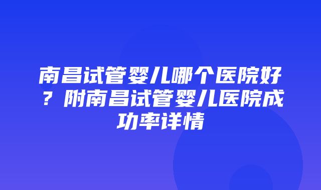 南昌试管婴儿哪个医院好？附南昌试管婴儿医院成功率详情