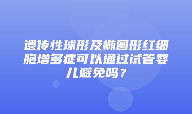 遗传性球形及椭圆形红细胞增多症可以通过试管婴儿避免吗？