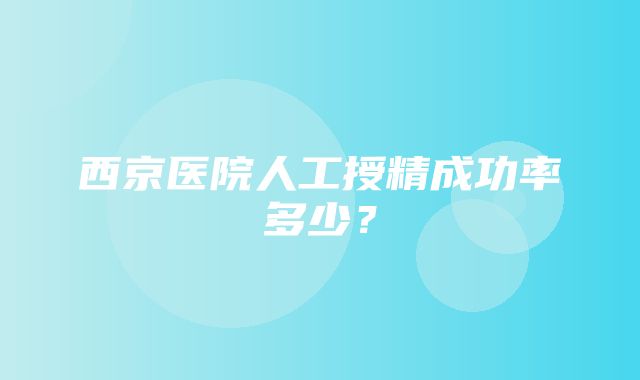 西京医院人工授精成功率多少？