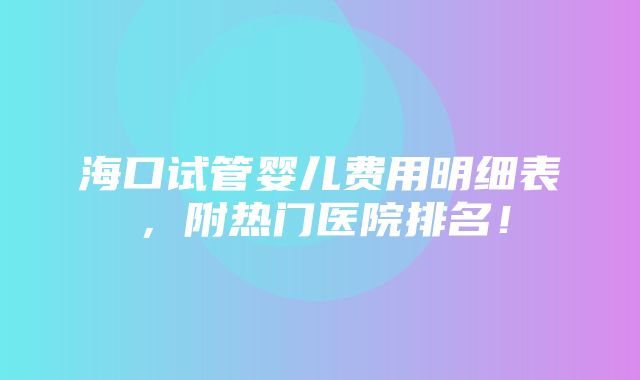 海口试管婴儿费用明细表，附热门医院排名！