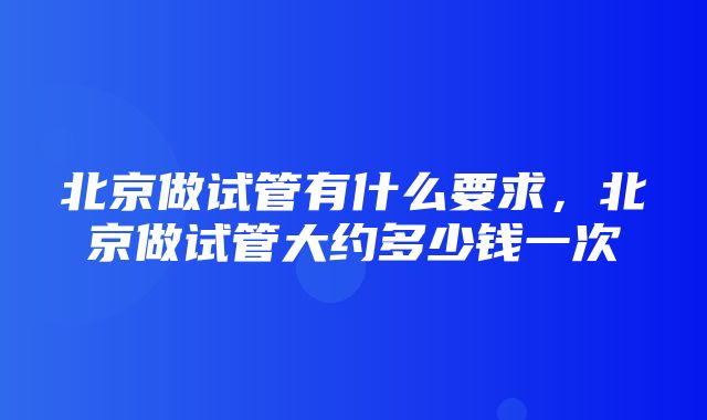 北京做试管有什么要求，北京做试管大约多少钱一次