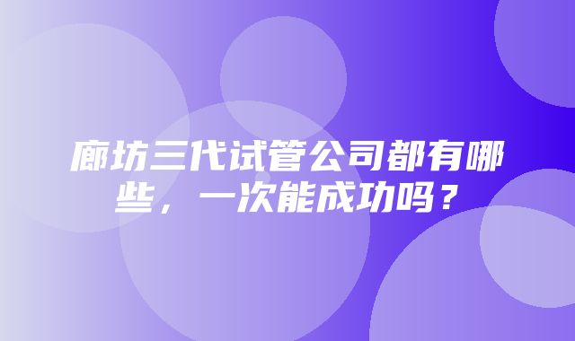 廊坊三代试管公司都有哪些，一次能成功吗？