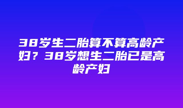 38岁生二胎算不算高龄产妇？38岁想生二胎已是高龄产妇