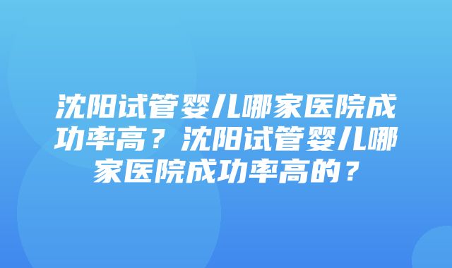 沈阳试管婴儿哪家医院成功率高？沈阳试管婴儿哪家医院成功率高的？