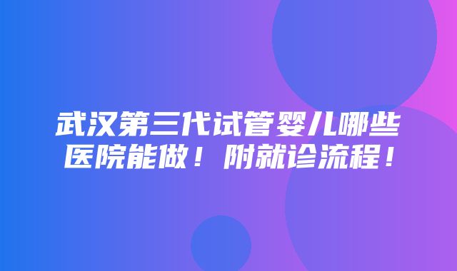 武汉第三代试管婴儿哪些医院能做！附就诊流程！