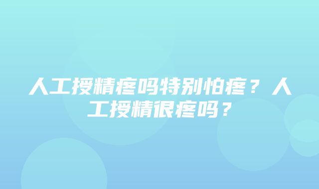 人工授精疼吗特别怕疼？人工授精很疼吗？