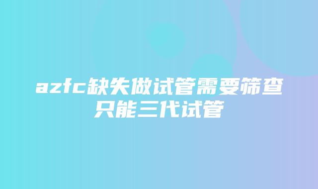 azfc缺失做试管需要筛查只能三代试管