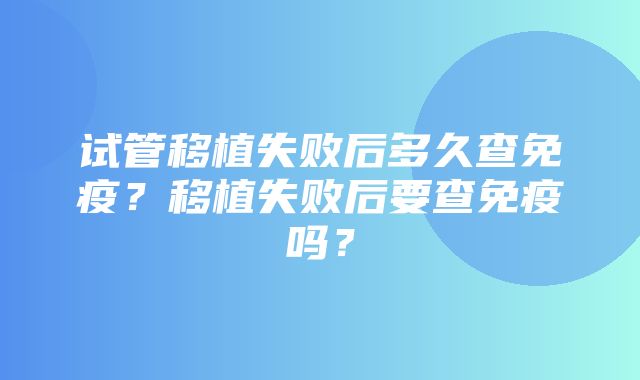 试管移植失败后多久查免疫？移植失败后要查免疫吗？