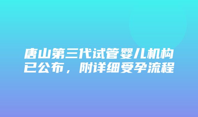 唐山第三代试管婴儿机构已公布，附详细受孕流程