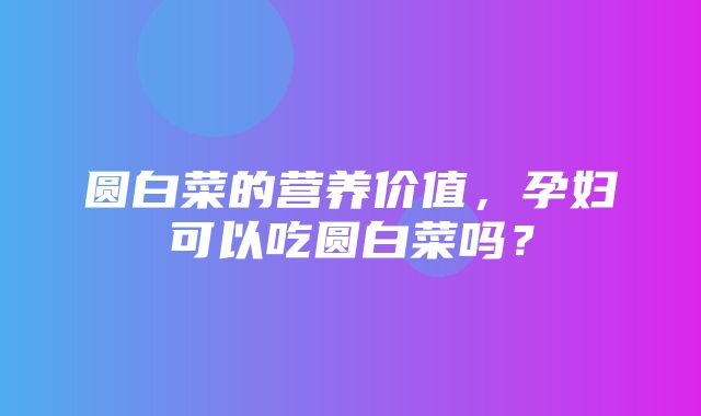 圆白菜的营养价值，孕妇可以吃圆白菜吗？