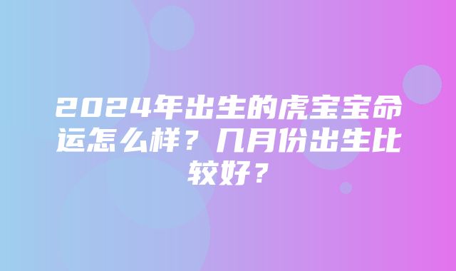 2024年出生的虎宝宝命运怎么样？几月份出生比较好？