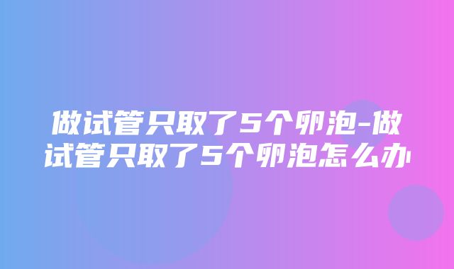 做试管只取了5个卵泡-做试管只取了5个卵泡怎么办