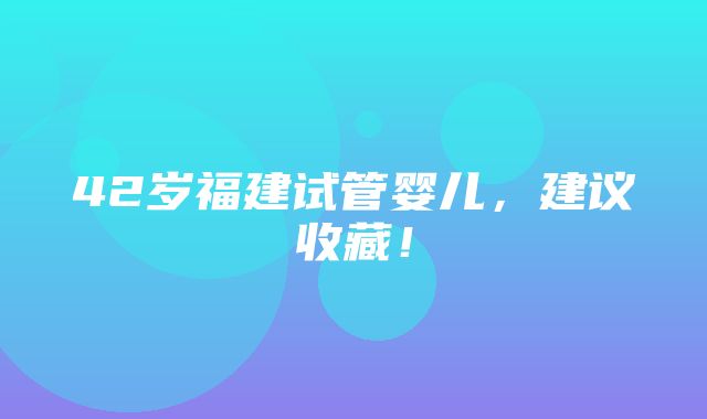 42岁福建试管婴儿，建议收藏！