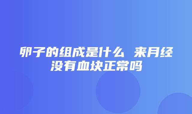 卵子的组成是什么 来月经没有血块正常吗