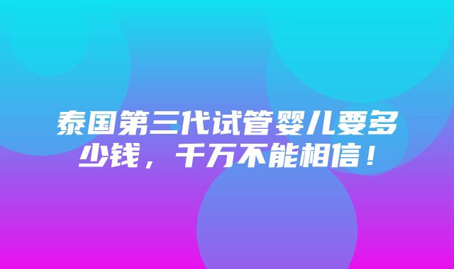 泰国第三代试管婴儿要多少钱，千万不能相信！