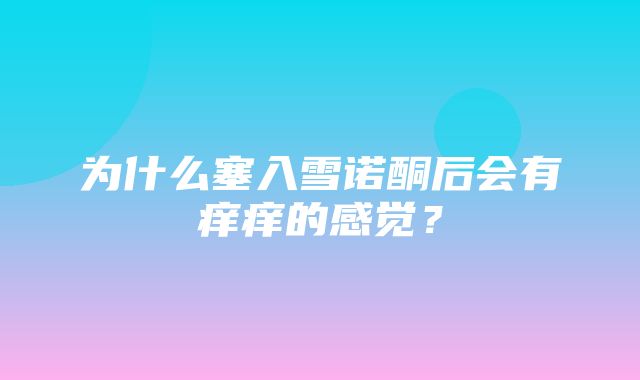 为什么塞入雪诺酮后会有痒痒的感觉？