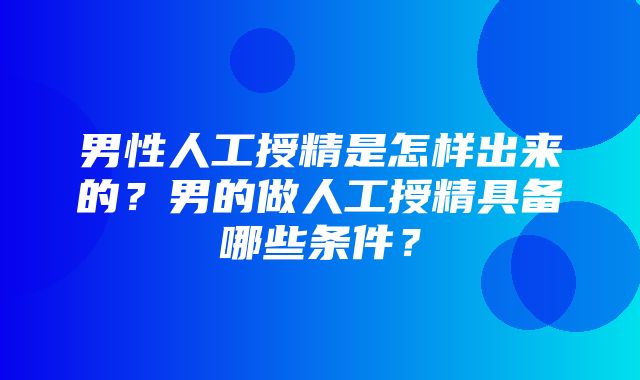 男性人工授精是怎样出来的？男的做人工授精具备哪些条件？