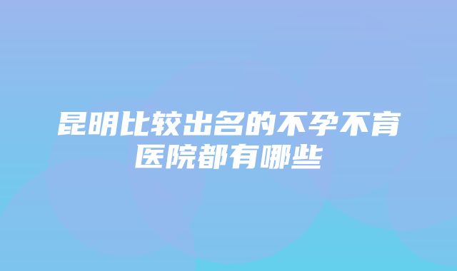 昆明比较出名的不孕不育医院都有哪些