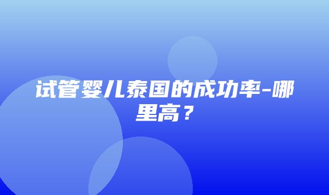 试管婴儿泰国的成功率-哪里高？