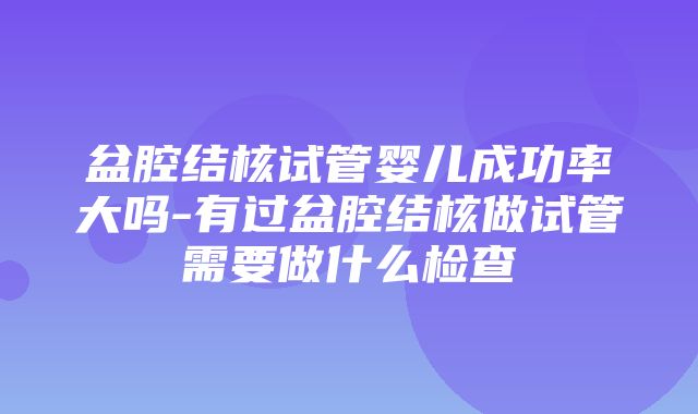 盆腔结核试管婴儿成功率大吗-有过盆腔结核做试管需要做什么检查