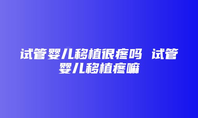 试管婴儿移植很疼吗 试管婴儿移植疼嘛