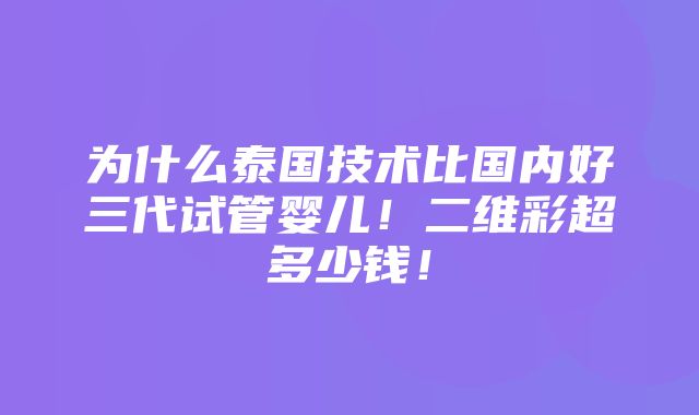 为什么泰国技术比国内好三代试管婴儿！二维彩超多少钱！