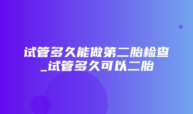 试管多久能做第二胎检查_试管多久可以二胎